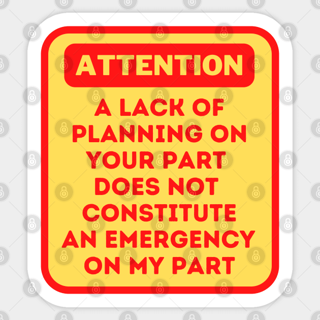 A Lack Of Planning On Your Part Does Not Constitute An Emergency On My Part Sticker by oneduystore